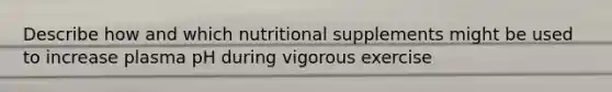 Describe how and which nutritional supplements might be used to increase plasma pH during vigorous exercise