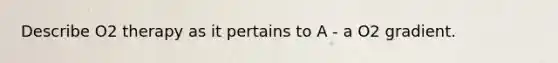 Describe O2 therapy as it pertains to A - a O2 gradient.