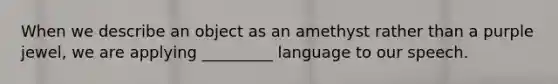 When we describe an object as an amethyst rather than a purple jewel, we are applying _________ language to our speech.