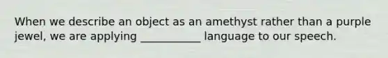 When we describe an object as an amethyst rather than a purple jewel, we are applying ___________ language to our speech.