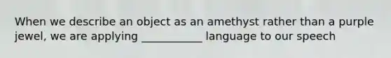 When we describe an object as an amethyst rather than a purple jewel, we are applying ___________ language to our speech