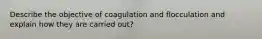 Describe the objective of coagulation and flocculation and explain how they are carried out?