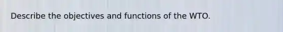 Describe the objectives and functions of the WTO.