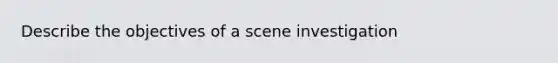 Describe the objectives of a scene investigation