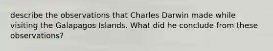 describe the observations that Charles Darwin made while visiting the Galapagos Islands. What did he conclude from these observations?