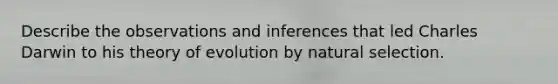 Describe the observations and inferences that led Charles Darwin to his theory of evolution by natural selection.