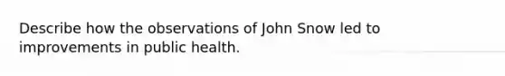 Describe how the observations of John Snow led to improvements in public health.