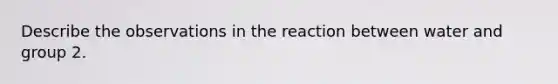 Describe the observations in the reaction between water and group 2.