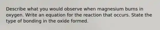 Describe what you would observe when magnesium burns in oxygen. Write an equation for the reaction that occurs. State the type of bonding in the oxide formed.