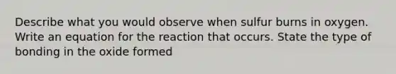 Describe what you would observe when sulfur burns in oxygen. Write an equation for the reaction that occurs. State the type of bonding in the oxide formed