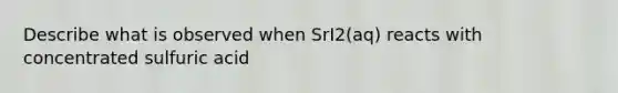 Describe what is observed when SrI2(aq) reacts with concentrated sulfuric acid