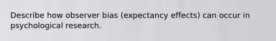 Describe how observer bias (expectancy effects) can occur in psychological research.