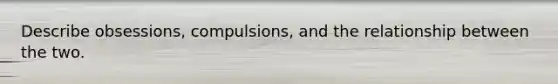 Describe obsessions, compulsions, and the relationship between the two.