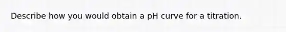 Describe how you would obtain a pH curve for a titration.