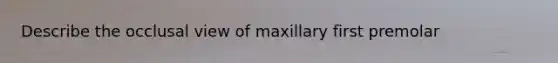 Describe the occlusal view of maxillary first premolar