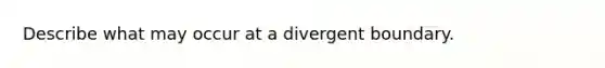 Describe what may occur at a divergent boundary.