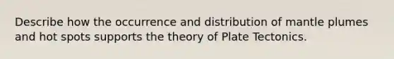 Describe how the occurrence and distribution of mantle plumes and hot spots supports the theory of Plate Tectonics.