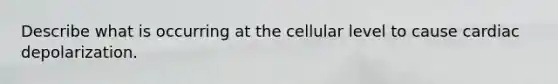 Describe what is occurring at the cellular level to cause cardiac depolarization.