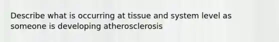 Describe what is occurring at tissue and system level as someone is developing atherosclerosis