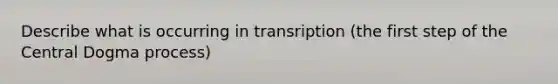 Describe what is occurring in transription (the first step of the Central Dogma process)