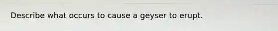 Describe what occurs to cause a geyser to erupt.