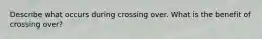 Describe what occurs during crossing over. What is the benefit of crossing over?