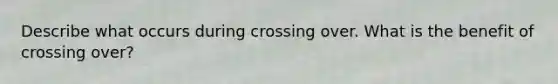 Describe what occurs during crossing over. What is the benefit of crossing over?