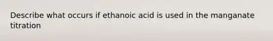 Describe what occurs if ethanoic acid is used in the manganate titration