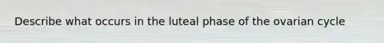 Describe what occurs in the luteal phase of the ovarian cycle