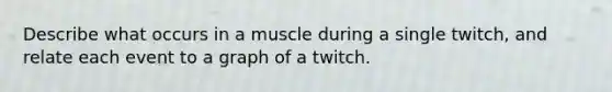 Describe what occurs in a muscle during a single twitch, and relate each event to a graph of a twitch.