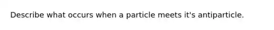 Describe what occurs when a particle meets it's antiparticle.