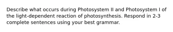 Describe what occurs during Photosystem II and Photosystem I of the light-dependent reaction of photosynthesis. Respond in 2-3 complete sentences using your best grammar.