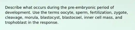 Describe what occurs during the pre-embryonic period of development. Use the terms oocyte, sperm, fertilization, zygote, cleavage, morula, blastocyst, blastocoel, inner cell mass, and trophoblast in the response.