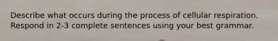 Describe what occurs during the process of <a href='https://www.questionai.com/knowledge/k1IqNYBAJw-cellular-respiration' class='anchor-knowledge'>cellular respiration</a>. Respond in 2-3 complete sentences using your best grammar.