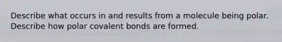 Describe what occurs in and results from a molecule being polar. Describe how polar covalent bonds are formed.