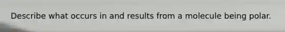 Describe what occurs in and results from a molecule being polar.