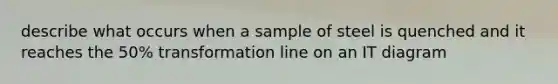 describe what occurs when a sample of steel is quenched and it reaches the 50% transformation line on an IT diagram