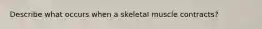 Describe what occurs when a skeletal muscle contracts?