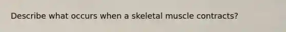 Describe what occurs when a skeletal muscle contracts?