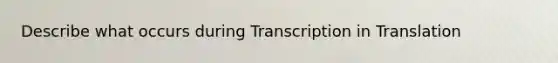 Describe what occurs during Transcription in Translation