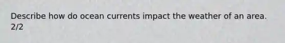 Describe how do ocean currents impact the weather of an area. 2/2