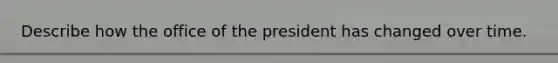 Describe how the office of the president has changed over time.