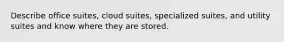 Describe office suites, cloud suites, specialized suites, and utility suites and know where they are stored.