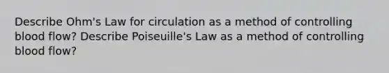 Describe Ohm's Law for circulation as a method of controlling blood flow? Describe Poiseuille's Law as a method of controlling blood flow?