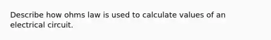 Describe how ohms law is used to calculate values of an electrical circuit.