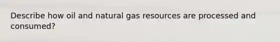 Describe how oil and natural gas resources are processed and consumed?