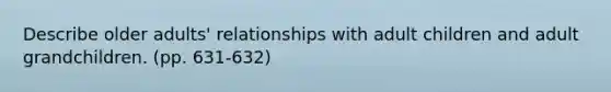 Describe older adults' relationships with adult children and adult grandchildren. (pp. 631-632)