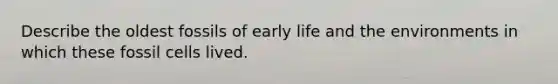 Describe the oldest fossils of early life and the environments in which these fossil cells lived.