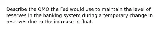 Describe the OMO the Fed would use to maintain the level of reserves in the banking system during a temporary change in reserves due to the increase in float.