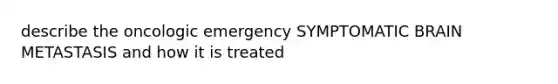 describe the oncologic emergency SYMPTOMATIC BRAIN METASTASIS and how it is treated